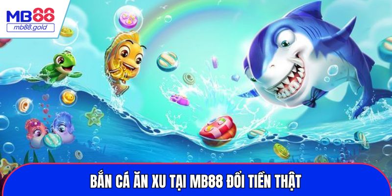 Bắn cá ăn xu tại MB88 đổi tiền thật 