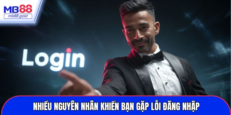 Nhiều nguyên nhân khiến bạn gặp lỗi đăng nhập